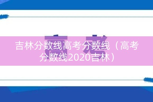 吉林分数线高考分数线（高考分数线2020吉林）