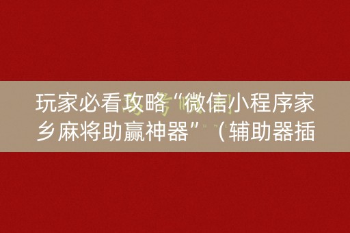 玩家必看攻略“微信小程序家乡麻将助赢神器”（辅助器插件)