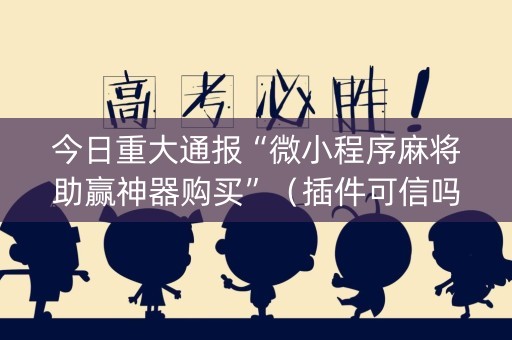 今日重大通报“微小程序麻将助赢神器购买”（插件可信吗)