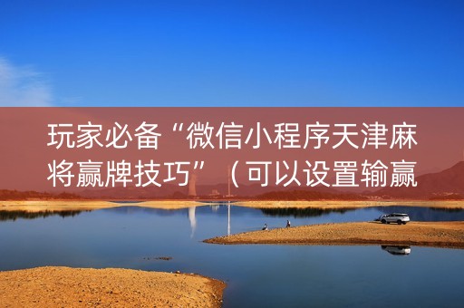 玩家必备“微信小程序天津麻将赢牌技巧”（可以设置输赢吗)