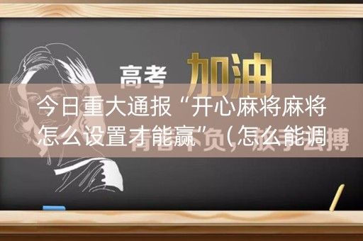 今日重大通报“开心麻将麻将怎么设置才能赢”（怎么能调好牌)
