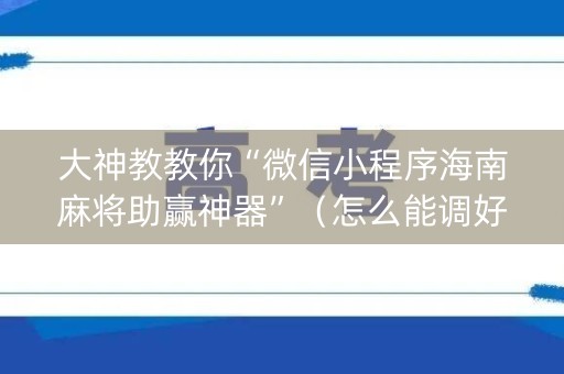 大神教教你“微信小程序海南麻将助赢神器”（怎么能调好牌)