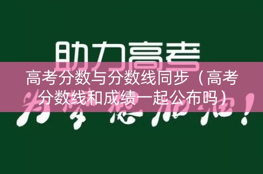 高考分数与分数线同步（高考分数线和成绩一起公布吗）