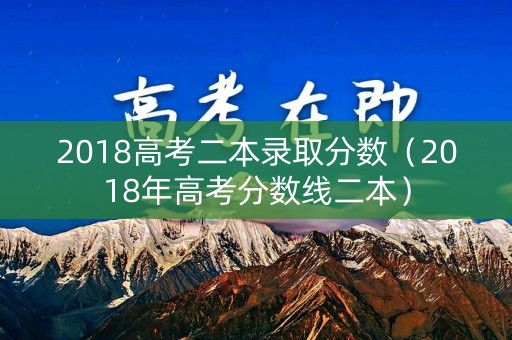 2018高考二本录取分数（2018年高考分数线二本）