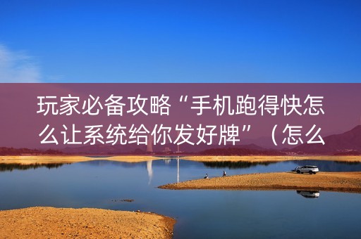 玩家必备攻略“手机跑得快怎么让系统给你发好牌”（怎么能调好牌)