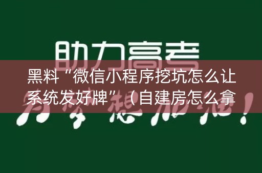 黑料“微信小程序挖坑怎么让系统发好牌”（自建房怎么拿好牌)