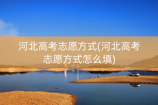 河北高考志愿方式(河北高考志愿方式怎么填)