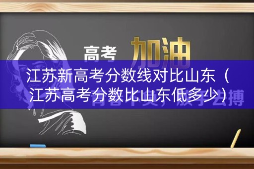 江苏新高考分数线对比山东（江苏高考分数比山东低多少）