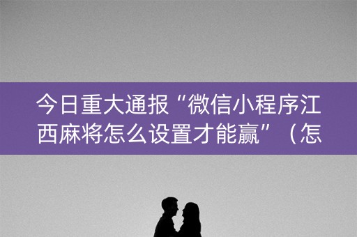 今日重大通报“微信小程序江西麻将怎么设置才能赢”（怎么让系统给你发好牌)