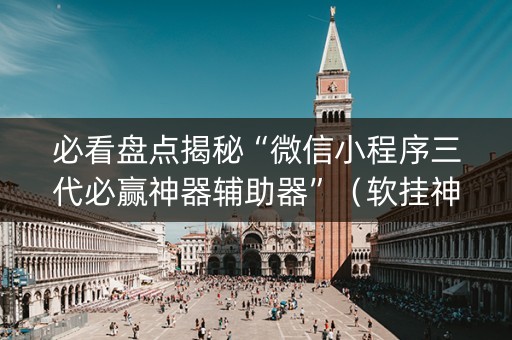 必看盘点揭秘“微信小程序三代必赢神器辅助器”（软挂神器)