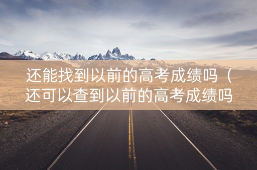还能找到以前的高考成绩吗（还可以查到以前的高考成绩吗）