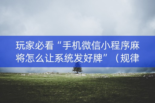玩家必看“手机微信小程序麻将怎么让系统发好牌”（规律确实有挂)