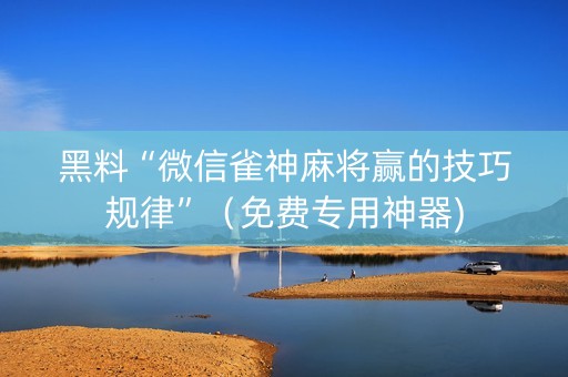 黑料“微信雀神麻将赢的技巧规律”（免费专用神器)