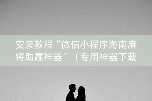 安装教程“微信小程序海南麻将助赢神器”（专用神器下载)