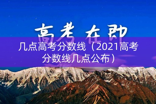 几点高考分数线（2021高考分数线几点公布）