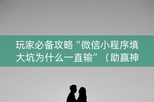 玩家必备攻略“微信小程序填大坑为什么一直输”（助赢神器购买)