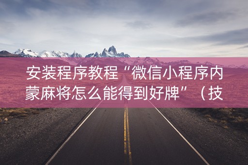 安装程序教程“微信小程序内蒙麻将怎么能得到好牌”（技巧和打好牌方法)
