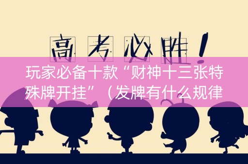 玩家必备十款“财神十三张特殊牌开挂”（发牌有什么规律吗)