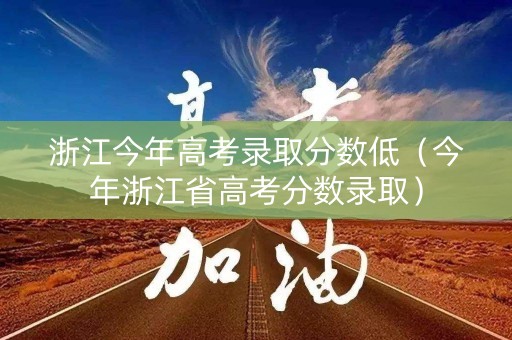 浙江今年高考录取分数低（今年浙江省高考分数录取）