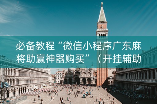 必备教程“微信小程序广东麻将助赢神器购买”（开挂辅助插件)