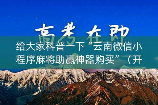 给大家科普一下“云南微信小程序麻将助赢神器购买”（开挂辅助器脚本)
