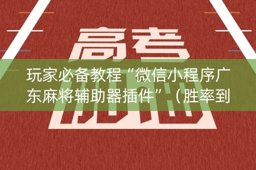 玩家必备教程“微信小程序广东麻将辅助器插件”（胜率到哪调)