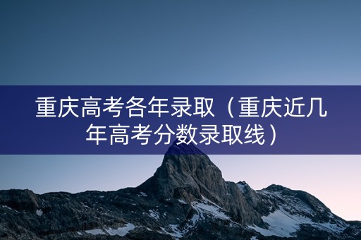 重庆高考各年录取（重庆近几年高考分数录取线）