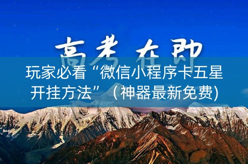 玩家必看“微信小程序卡五星开挂方法”（神器最新免费)