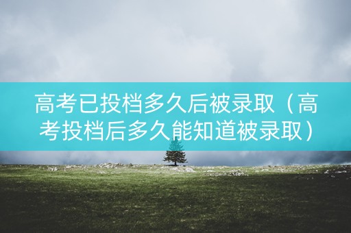 高考已投档多久后被录取（高考投档后多久能知道被录取）
