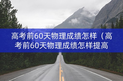 高考前60天物理成绩怎样（高考前60天物理成绩怎样提高）