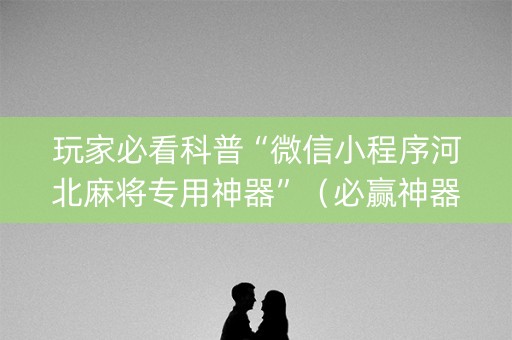 玩家必看科普“微信小程序河北麻将专用神器”（必赢神器)