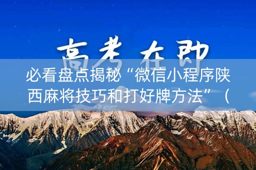 必看盘点揭秘“微信小程序陕西麻将技巧和打好牌方法”（充值会提高胜率么)