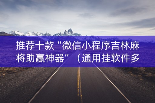 推荐十款“微信小程序吉林麻将助赢神器”（通用挂软件多少钱)