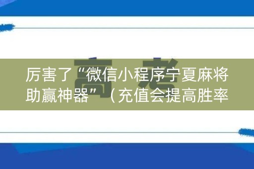 厉害了“微信小程序宁夏麻将助赢神器”（充值会提高胜率么)