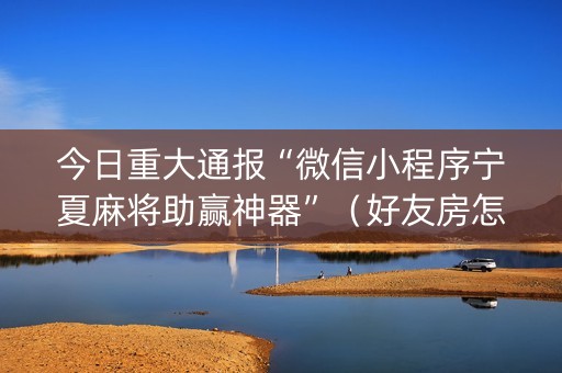 今日重大通报“微信小程序宁夏麻将助赢神器”（好友房怎么才能赢)