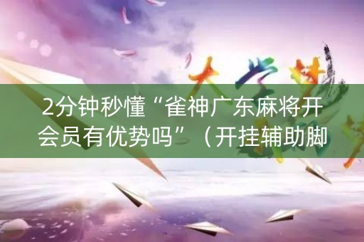 2分钟秒懂“雀神广东麻将开会员有优势吗”（开挂辅助脚本)