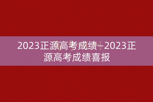 2023正源高考成绩—2023正源高考成绩喜报