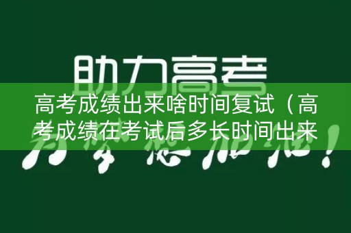 高考成绩出来啥时间复试（高考成绩在考试后多长时间出来）