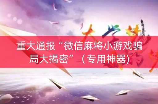 重大通报“微信麻将小游戏骗局大揭密”（专用神器)