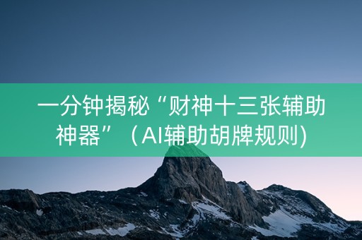 一分钟揭秘“财神十三张辅助神器”（AI辅助胡牌规则)
