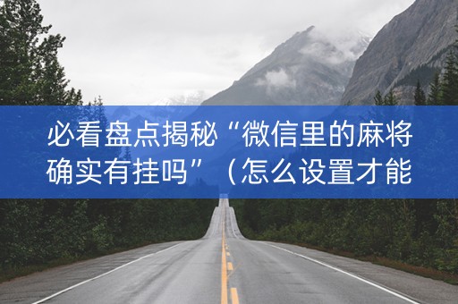 必看盘点揭秘“微信里的麻将确实有挂吗”（怎么设置才能赢)