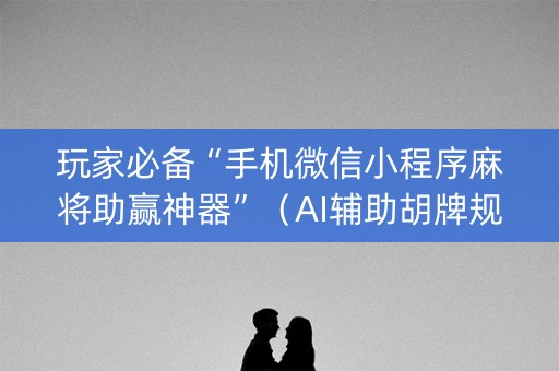玩家必备“手机微信小程序麻将助赢神器”（AI辅助胡牌规则)
