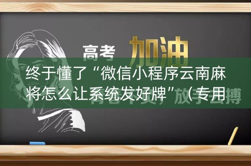 终于懂了“微信小程序云南麻将怎么让系统发好牌”（专用神器下载)