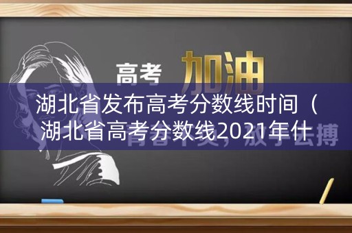 湖北省发布高考分数线时间（湖北省高考分数线2021年什么时候公布）