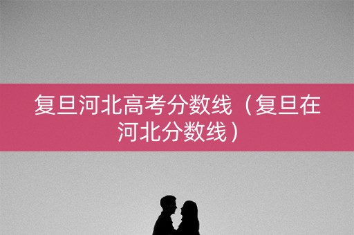 复旦河北高考分数线（复旦在河北分数线）