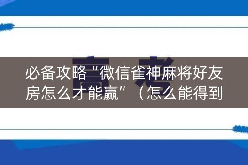 必备攻略“微信雀神麻将好友房怎么才能赢”（怎么能得到好牌)
