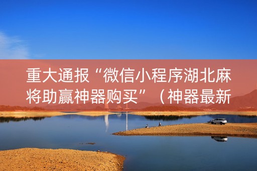 重大通报“微信小程序湖北麻将助赢神器购买”（神器最新免费)