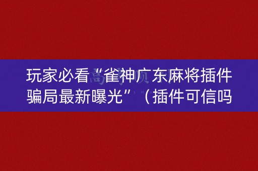 玩家必看“雀神广东麻将插件骗局最新曝光”（插件可信吗)