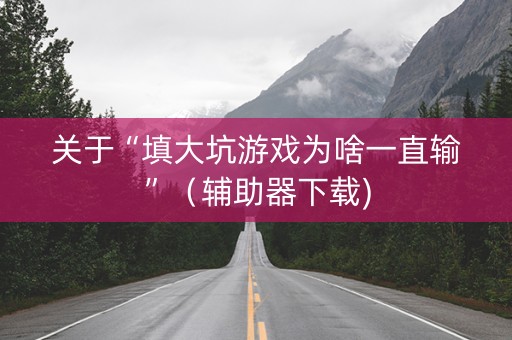 关于“填大坑游戏为啥一直输”（辅助器下载)