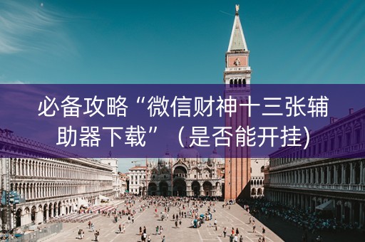 必备攻略“微信财神十三张辅助器下载”（是否能开挂)